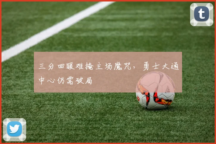 三分回暖难掩主场魔咒,勇士大通中心仍需破局