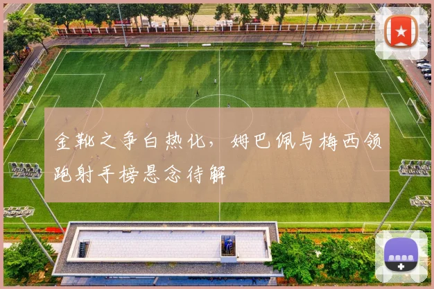 金靴之争白热化,姆巴佩与梅西领跑射手榜悬念待解