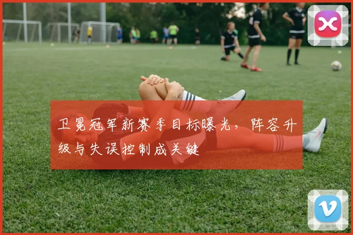 卫冕冠军新赛季目标曝光,阵容升级与失误控制成关键
