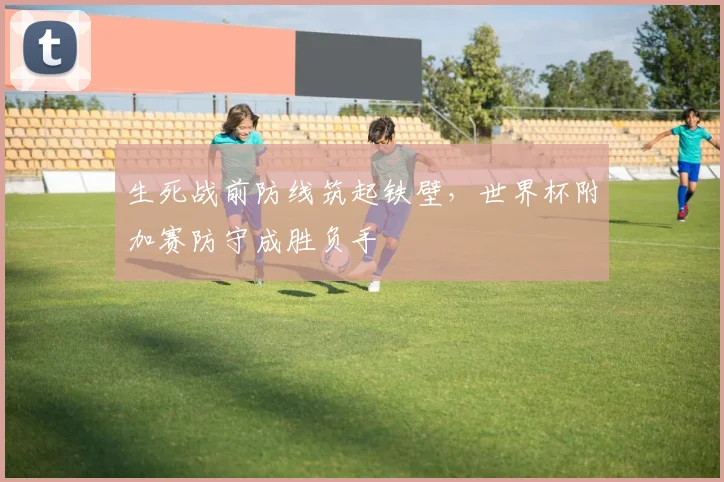 生死战前防线筑起铁壁,世界杯附加赛防守成胜负手