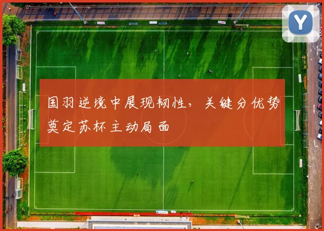 国羽逆境中展现韧性,关键分优势奠定苏杯主动局面