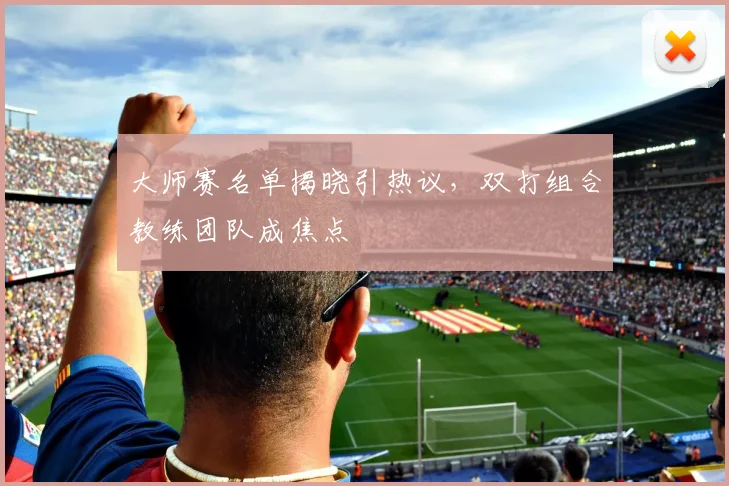 大师赛名单揭晓引热议,双打组合教练团队成焦点