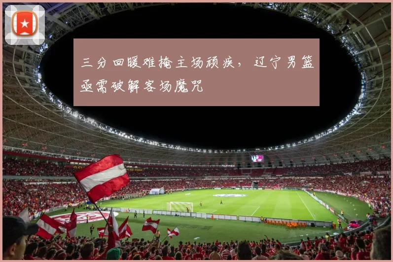三分回暖难掩主场顽疾,辽宁男篮亟需破解客场魔咒