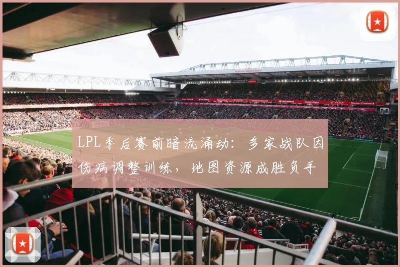 LPL季后赛前暗流涌动:多家战队因伤病调整训练,地图资源成胜负手