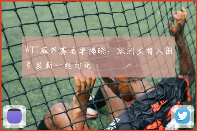 WTT冠军赛名单揭晓,欧洲女将入围引发新一轮讨论