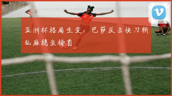 亚洲杯格局生变，巴萨反击快刀斩乱麻稳坐榜首