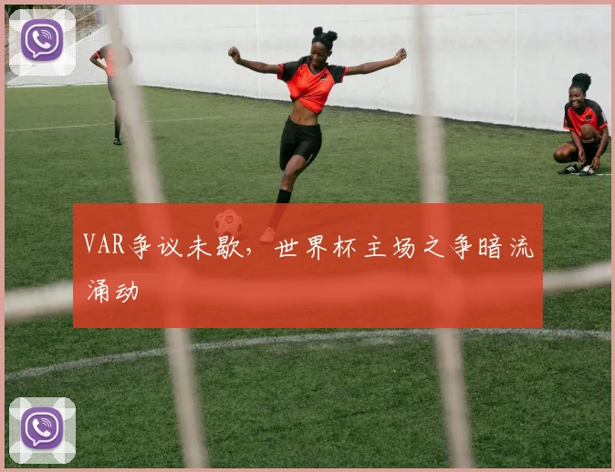 VAR争议未歇,世界杯主场之争暗流涌动