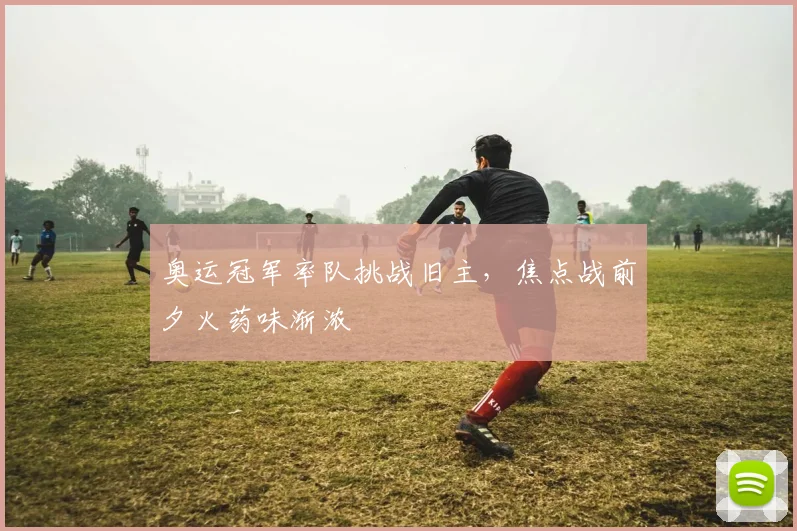 奥运冠军率队挑战旧主,焦点战前夕火药味渐浓