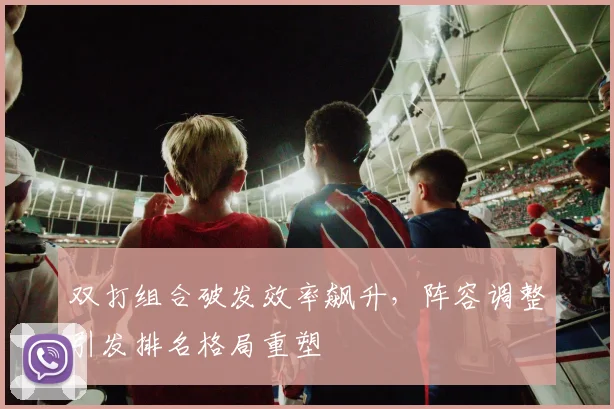双打组合破发效率飙升,阵容调整引发排名格局重塑