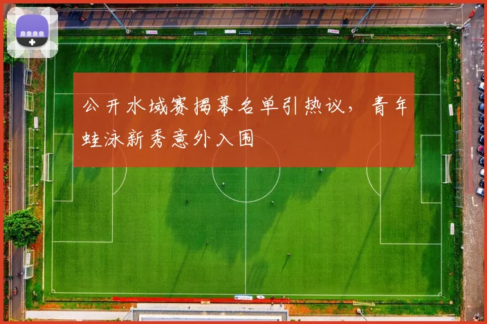 公开水域赛揭幕名单引热议,青年蛙泳新秀意外入围