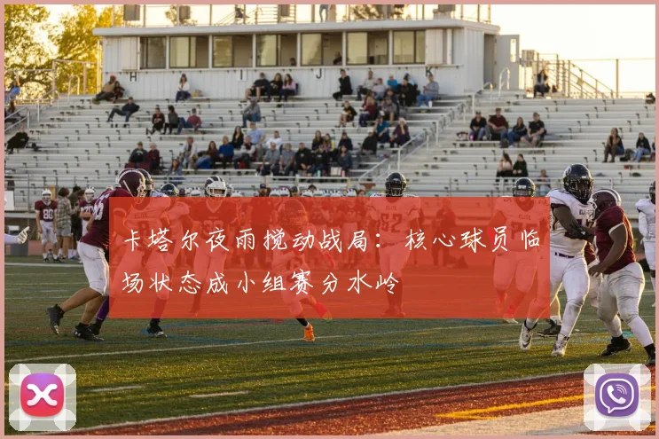 卡塔尔夜雨搅动战局:核心球员临场状态成小组赛分水岭