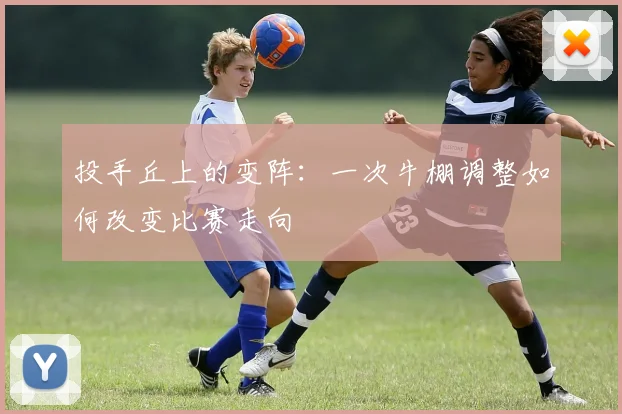 投手丘上的变阵:一次牛棚调整如何改变比赛走向