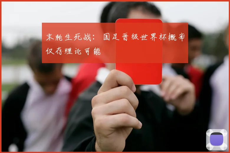 末轮生死战:国足晋级世界杯概率仅存理论可能