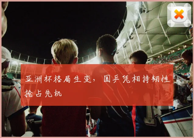 亚洲杯格局生变,国乒凭相持韧性抢占先机