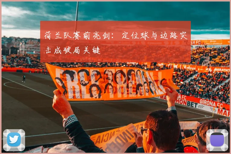 荷兰队赛前亮剑:定位球与边路突击成破局关键