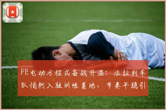 FE电动方程式备战升温：法拉利车队悄然入驻训练基地，节奏平稳引关注