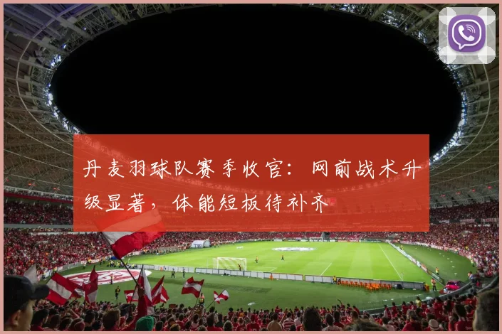 丹麦羽球队赛季收官：网前战术升级显著，体能短板待补齐