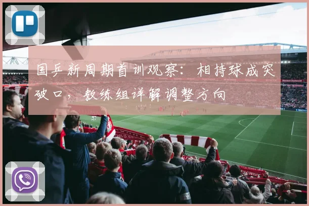 国乒新周期首训观察:相持球成突破口,教练组详解调整方向