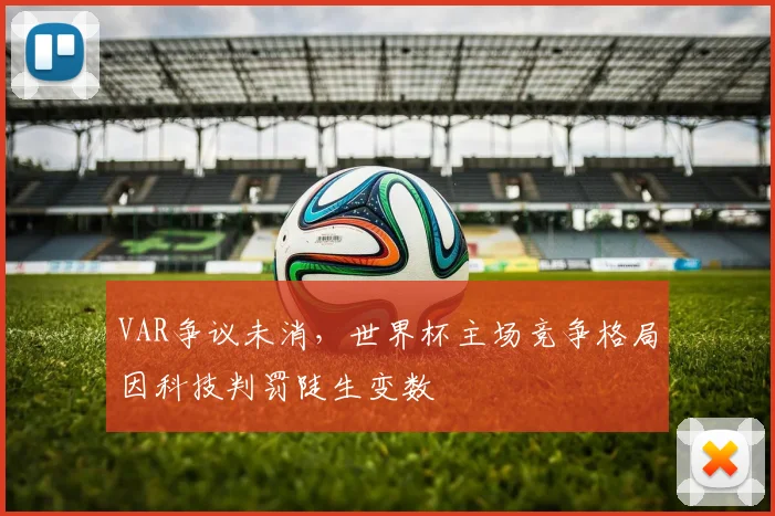 VAR争议未消,世界杯主场竞争格局因科技判罚陡生变数
