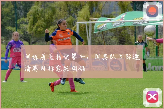 训练质量持续攀升,国奥队国际邀请赛目标愈发明确