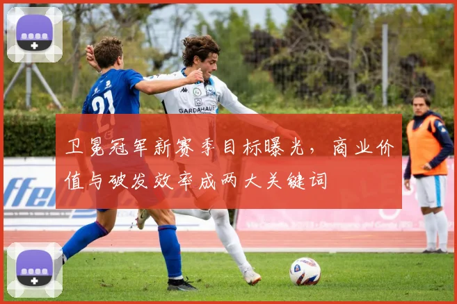 卫冕冠军新赛季目标曝光,商业价值与破发效率成两大关键词