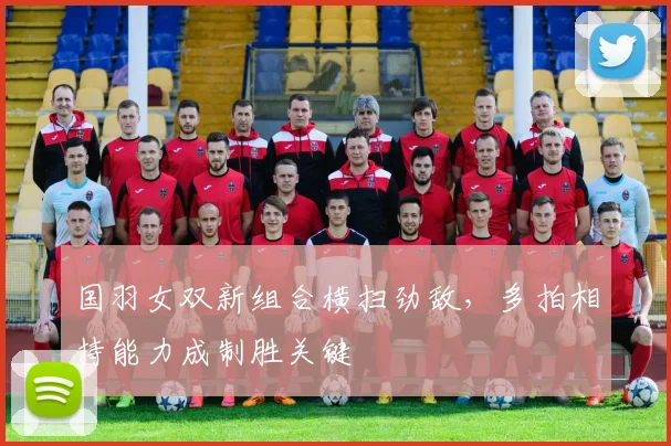 国羽女双新组合横扫劲敌,多拍相持能力成制胜关键