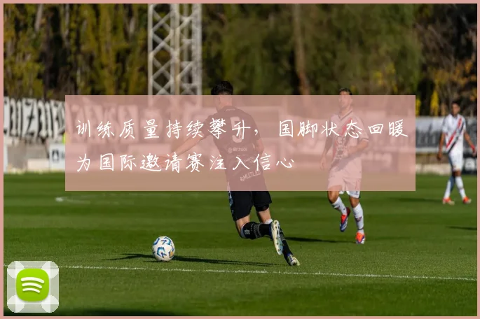 训练质量持续攀升，国脚状态回暖为国际邀请赛注入信心