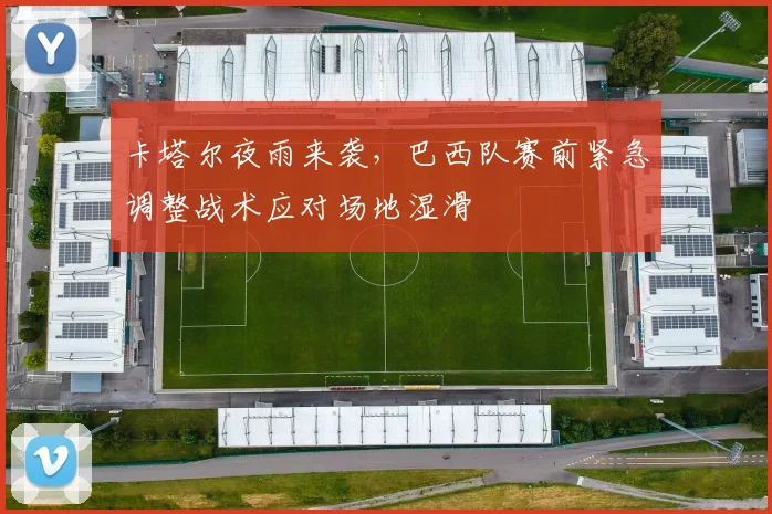 卡塔尔夜雨来袭,巴西队赛前紧急调整战术应对场地湿滑