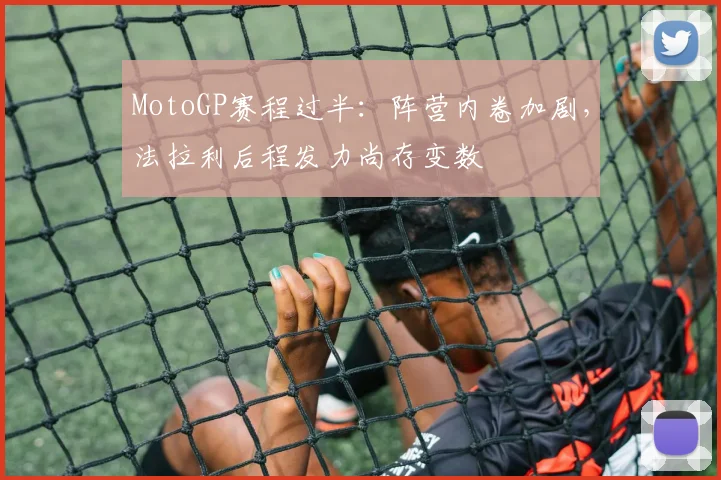 MotoGP赛程过半：阵营内卷加剧，法拉利后程发力尚存变数