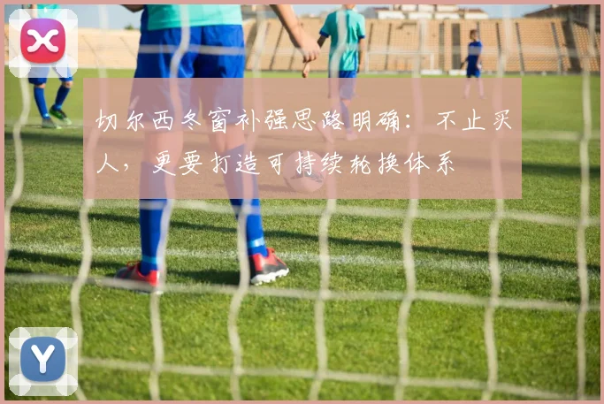 切尔西冬窗补强思路明确:不止买人,更要打造可持续轮换体系