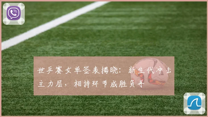 世乒赛女单签表揭晓:新生代冲击主力层,相持环节成胜负手