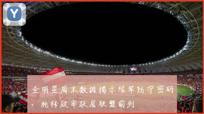 全明星周末数据揭示绿军防守密码,轮转效率跃居联盟前列
