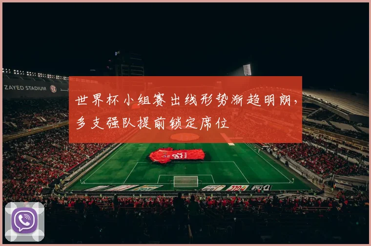 世界杯小组赛出线形势渐趋明朗,多支强队提前锁定席位