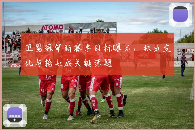 卫冕冠军新赛季目标曝光,积分变化与抢七成关键课题