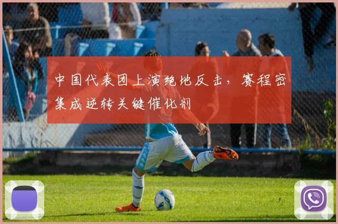 中国代表团上演绝地反击,赛程密集成逆转关键催化剂