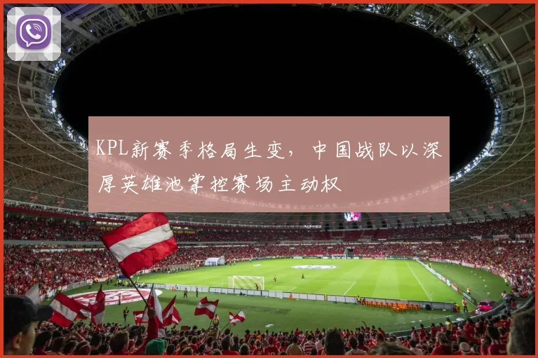 KPL新赛季格局生变,中国战队以深厚英雄池掌控赛场主动权