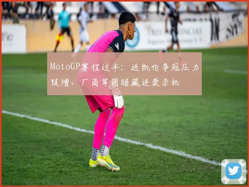 MotoGP赛程过半:迈凯伦争冠压力陡增,厂商军团暗藏逆袭杀机