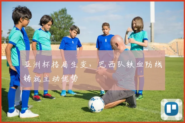 亚洲杯格局生变,巴西队铁血防线铸就主动优势