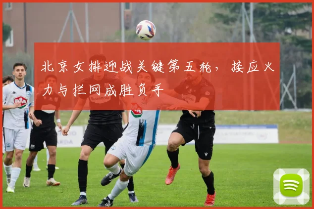 北京女排迎战关键第五轮,接应火力与拦网成胜负手