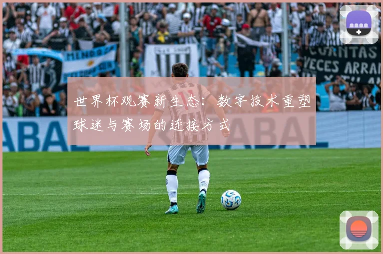 世界杯观赛新生态：数字技术重塑球迷与赛场的连接方式