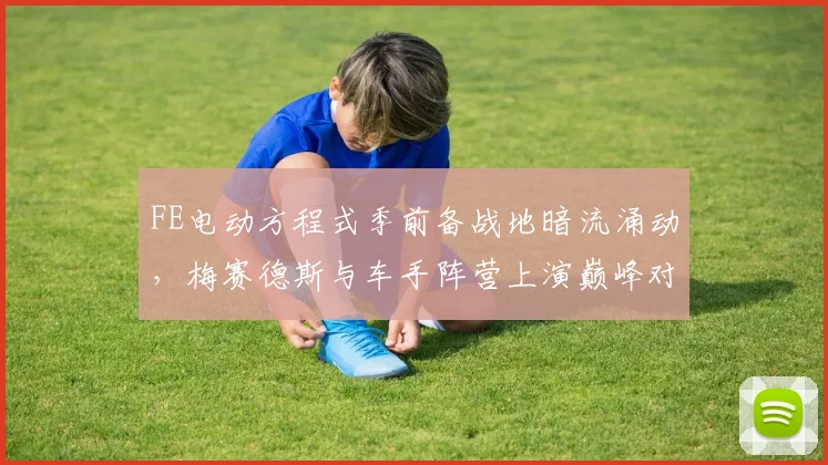 FE电动方程式季前备战地暗流涌动,梅赛德斯与车手阵营上演巅峰对话