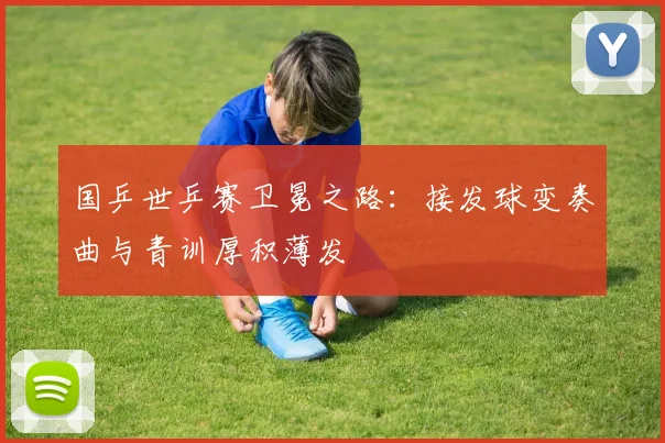 国乒世乒赛卫冕之路:接发球变奏曲与青训厚积薄发