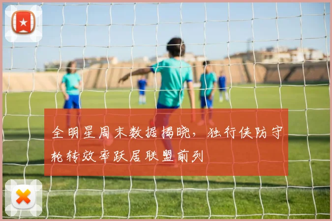 全明星周末数据揭晓,独行侠防守轮转效率跃居联盟前列